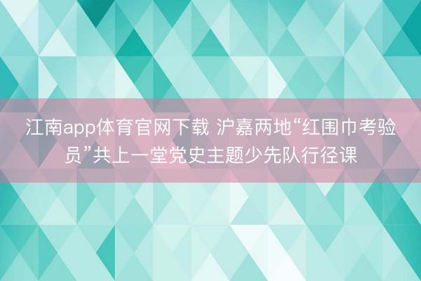 江南app体育官网下载 沪嘉两地“红围巾考验员”共上一堂党史主题少先队行径课