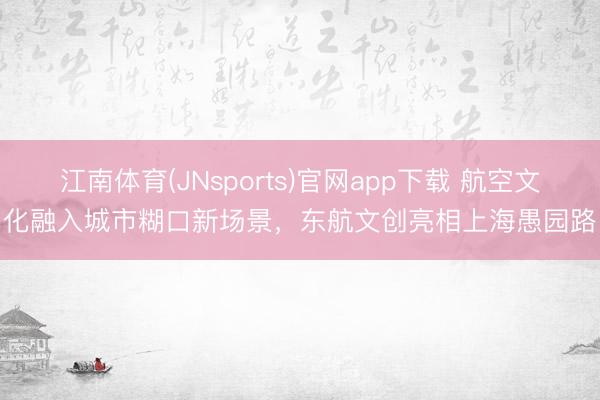江南体育(JNsports)官网app下载 航空文化融入城市糊口新场景，东航文创亮相上海愚园路