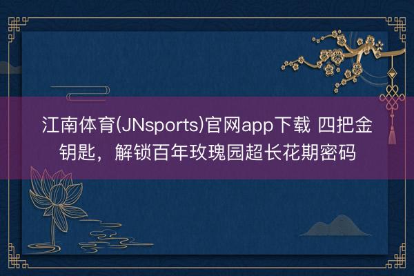 江南体育(JNsports)官网app下载 四把金钥匙，解锁百年玫瑰园超长花期密码
