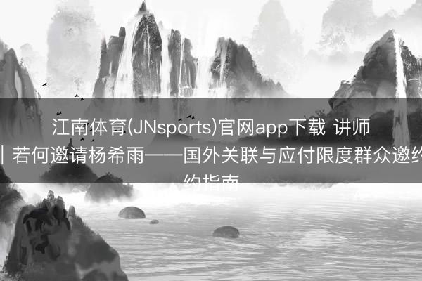 江南体育(JNsports)官网app下载 讲师邀请｜若何邀请杨希雨——国外关联与应付限度群众邀约指南