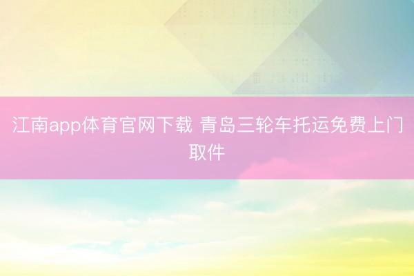 江南app体育官网下载 青岛三轮车托运免费上门取件