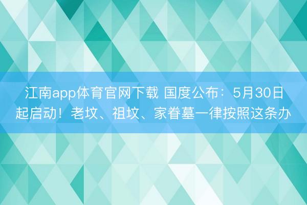 江南app体育官网下载 国度公布：5月30日起启动！老坟、祖坟、家眷墓一律按照这条办