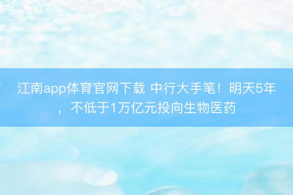 江南app体育官网下载 中行大手笔！明天5年，不低于1万亿元投向生物医药