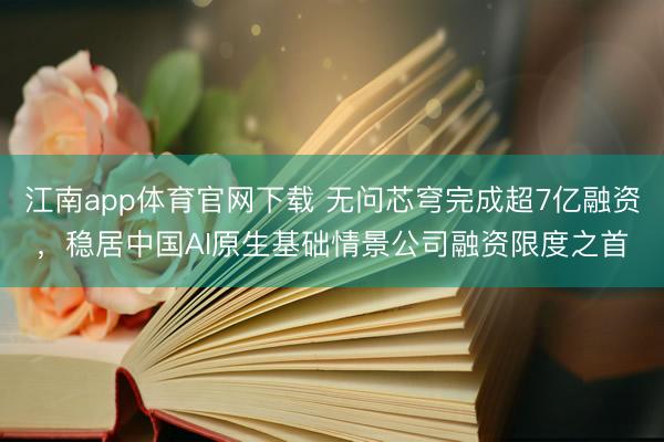江南app体育官网下载 无问芯穹完成超7亿融资，稳居中国AI原生基础情景公司融资限度之首