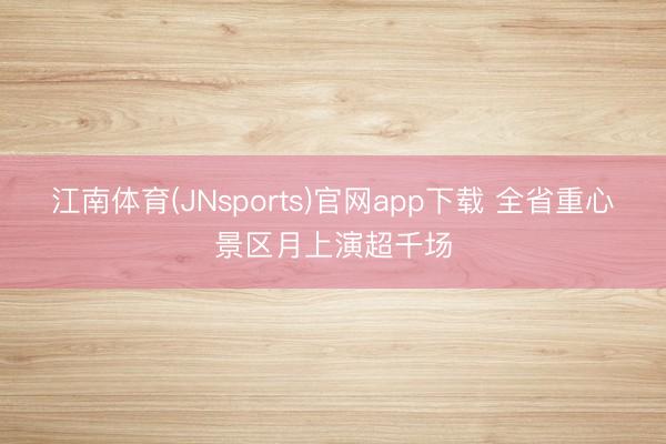 江南体育(JNsports)官网app下载 全省重心景区月上演超千场