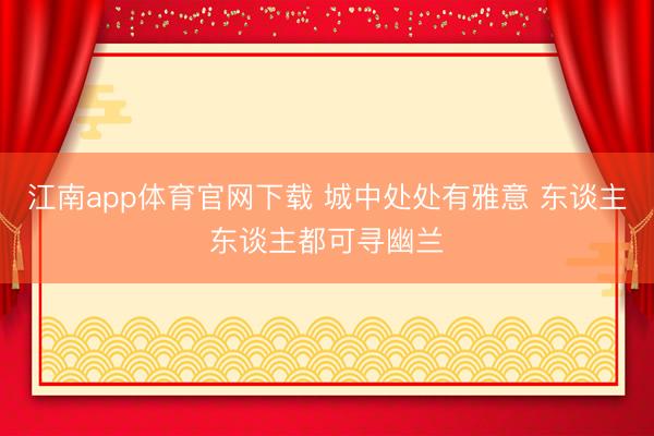 江南app体育官网下载 城中处处有雅意 东谈主东谈主都可寻幽兰