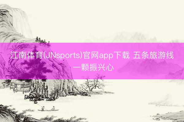 江南体育(JNsports)官网app下载 五条旅游线 一颗振兴心