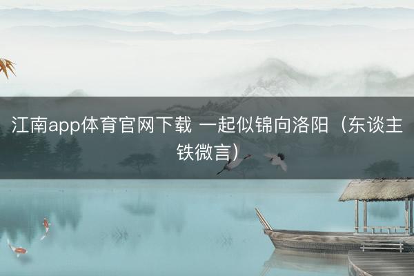 江南app体育官网下载 一起似锦向洛阳（东谈主铁微言）